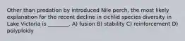 Other than predation by introduced Nile perch, the most likely explanation for the recent decline in cichlid species diversity in Lake Victoria is ________. A) fusion B) stability C) reinforcement D) polyploidy