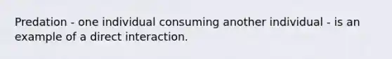 Predation - one individual consuming another individual - is an example of a direct interaction.