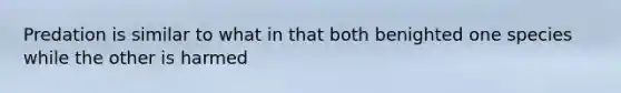 Predation is similar to what in that both benighted one species while the other is harmed