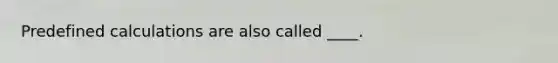 Predefined calculations are also called ____.