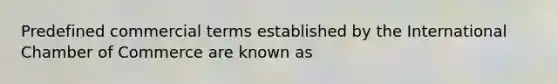 Predefined commercial terms established by the International Chamber of Commerce are known as