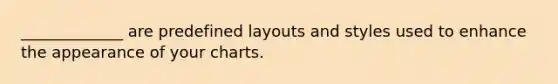 _____________ are predefined layouts and styles used to enhance the appearance of your charts.