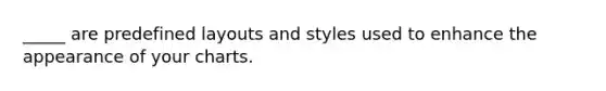 _____ are predefined layouts and styles used to enhance the appearance of your charts.