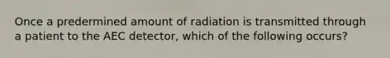 Once a predermined amount of radiation is transmitted through a patient to the AEC detector, which of the following occurs?