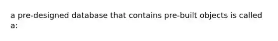 a pre-designed database that contains pre-built objects is called a: