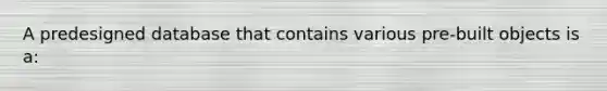 A predesigned database that contains various pre-built objects is a: