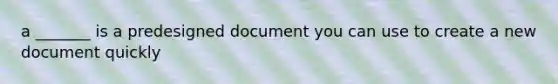 a _______ is a predesigned document you can use to create a new document quickly