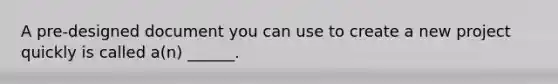A pre-designed document you can use to create a new project quickly is called a(n) ______.