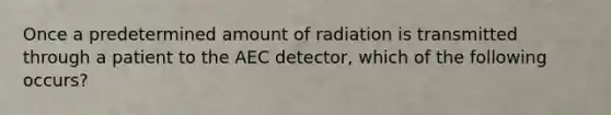 Once a predetermined amount of radiation is transmitted through a patient to the AEC detector, which of the following occurs?