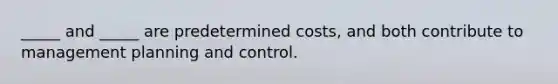 _____ and _____ are predetermined costs, and both contribute to management planning and control.