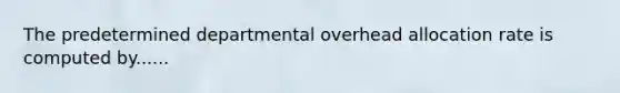 The predetermined departmental overhead allocation rate is computed by......