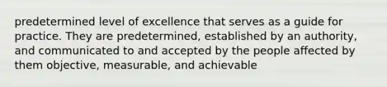 predetermined level of excellence that serves as a guide for practice. They are predetermined, established by an authority, and communicated to and accepted by the people affected by them objective, measurable, and achievable