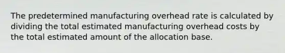 The predetermined manufacturing overhead rate is calculated by dividing the total estimated manufacturing overhead costs by the total estimated amount of the allocation base.