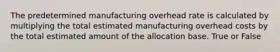 The predetermined manufacturing overhead rate is calculated by multiplying the total estimated manufacturing overhead costs by the total estimated amount of the allocation base. True or False