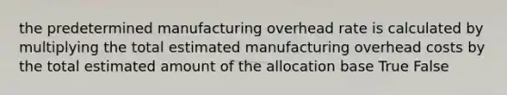 the predetermined manufacturing overhead rate is calculated by multiplying the total estimated manufacturing overhead costs by the total estimated amount of the allocation base True False