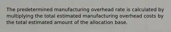 The predetermined manufacturing overhead rate is calculated by multiplying the total estimated manufacturing overhead costs by the total estimated amount of the allocation base.