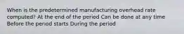 When is the predetermined manufacturing overhead rate computed? At the end of the period Can be done at any time Before the period starts During the period