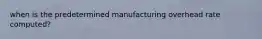 when is the predetermined manufacturing overhead rate computed?