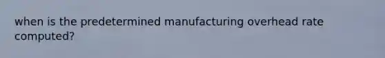 when is the predetermined manufacturing overhead rate computed?