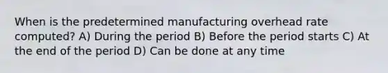 When is the predetermined manufacturing overhead rate computed? A) During the period B) Before the period starts C) At the end of the period D) Can be done at any time