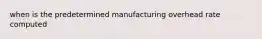 when is the predetermined manufacturing overhead rate computed