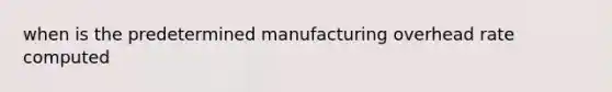 when is the predetermined manufacturing overhead rate computed