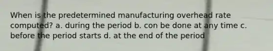 When is the predetermined manufacturing overhead rate computed? a. during the period b. con be done at any time c. before the period starts d. at the end of the period