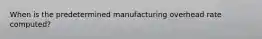 When is the predetermined manufacturing overhead rate computed?