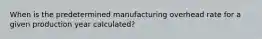 When is the predetermined manufacturing overhead rate for a given production year calculated?