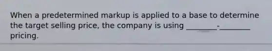 When a predetermined markup is applied to a base to determine the target selling price, the company is using ________-________ pricing.