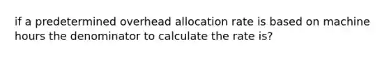 if a predetermined overhead allocation rate is based on machine hours the denominator to calculate the rate is?