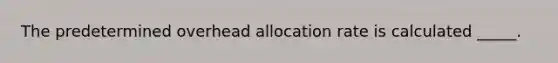 The predetermined overhead allocation rate is calculated _____.