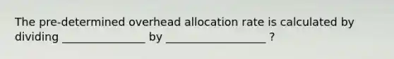 The pre-determined overhead allocation rate is calculated by dividing _______________ by __________________ ?