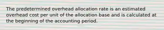 The predetermined overhead allocation rate is an estimated overhead cost per unit of the allocation base and is calculated at the beginning of the accounting period.