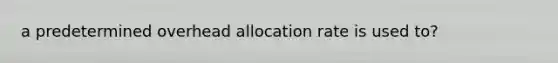 a predetermined overhead allocation rate is used to?