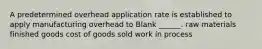 A predetermined overhead application rate is established to apply manufacturing overhead to Blank ______. raw materials finished goods cost of goods sold work in process