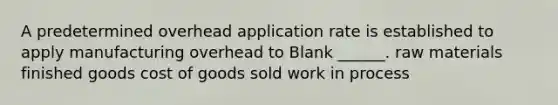 A predetermined overhead application rate is established to apply manufacturing overhead to Blank ______. raw materials finished goods cost of goods sold work in process