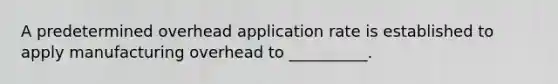 A predetermined overhead application rate is established to apply manufacturing overhead to __________.