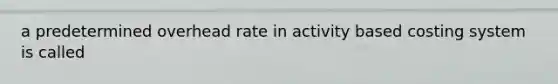 a predetermined overhead rate in activity based costing system is called