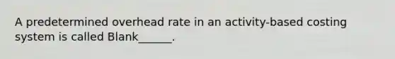 A predetermined overhead rate in an activity-based costing system is called Blank______.
