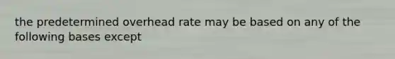 the predetermined overhead rate may be based on any of the following bases except