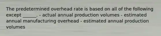 The predetermined overhead rate is based on all of the following except ______. - actual annual production volumes - estimated annual manufacturing overhead - estimated annual production volumes