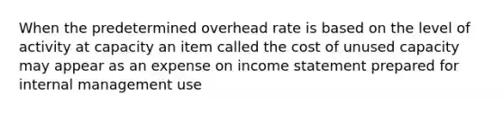 When the predetermined overhead rate is based on the level of activity at capacity an item called the cost of unused capacity may appear as an expense on income statement prepared for internal management use