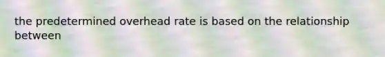 the predetermined overhead rate is based on the relationship between