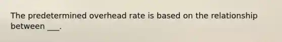 The predetermined overhead rate is based on the relationship between ___.