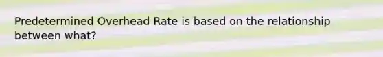 Predetermined Overhead Rate is based on the relationship between what?