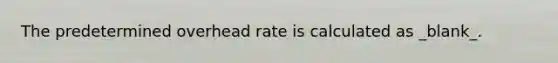 The predetermined overhead rate is calculated as _blank​_.