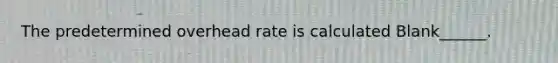 The predetermined overhead rate is calculated Blank______.