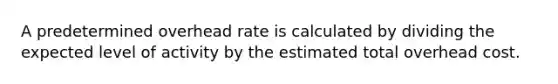 A predetermined overhead rate is calculated by dividing the expected level of activity by the estimated total overhead cost.