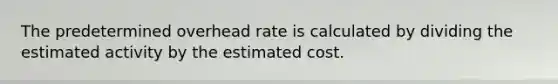 The predetermined overhead rate is calculated by dividing the estimated activity by the estimated cost.